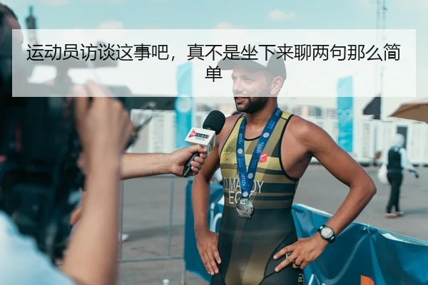 运动员访谈这事吧，真不是坐下来聊两句那么简单