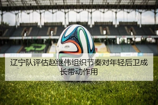 辽宁队评估赵继伟组织节奏对年轻后卫成长带动作用