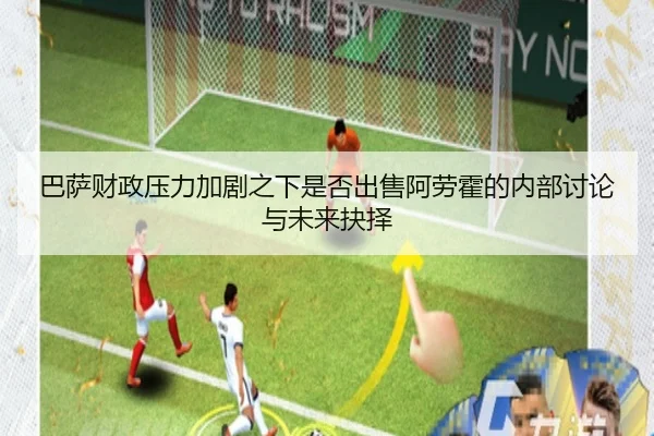 巴萨财政压力加剧之下是否出售阿劳霍的内部讨论与未来抉择