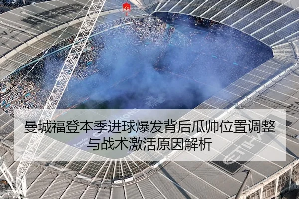 曼城福登本季进球爆发背后瓜帅位置调整与战术激活原因解析