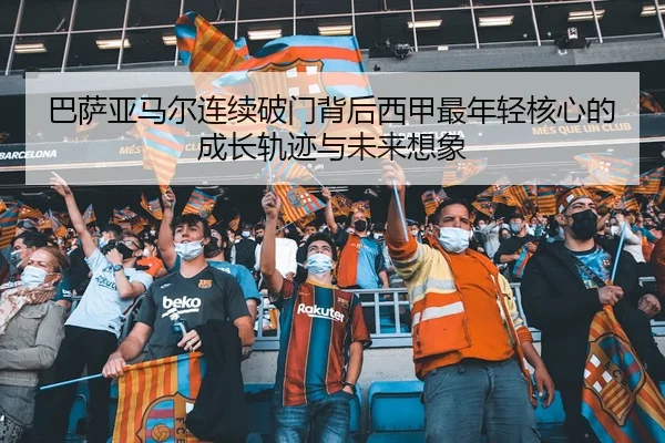 巴萨亚马尔连续破门背后西甲最年轻核心的成长轨迹与未来想象