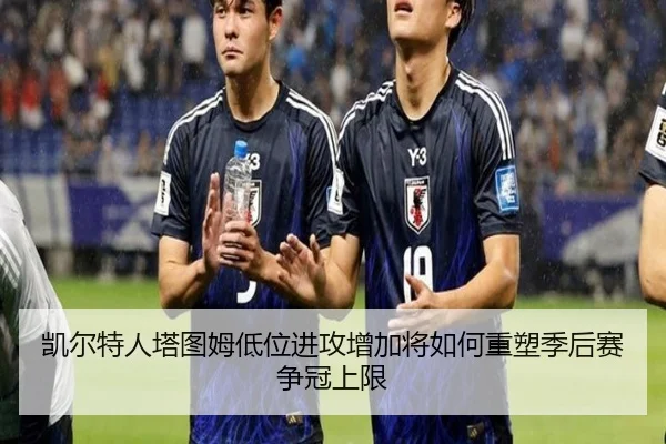 凯尔特人塔图姆低位进攻增加将如何重塑季后赛争冠上限（c7c7·app）