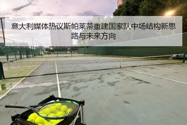 意大利媒体热议斯帕莱蒂重建国家队中场结构新思路与未来方向