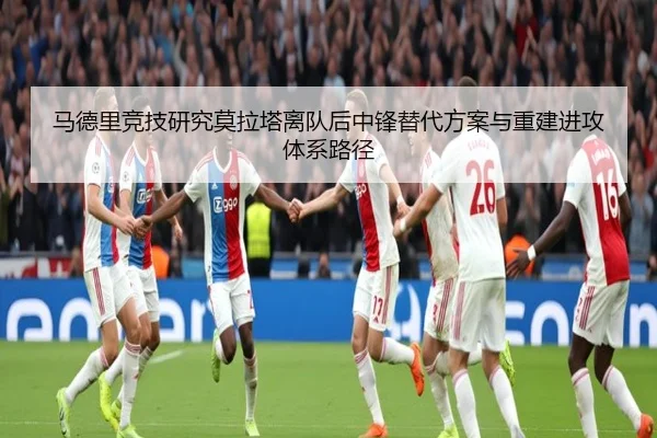 马德里竞技研究莫拉塔离队后中锋替代方案与重建进攻体系路径