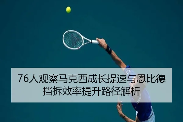 76人观察马克西成长提速与恩比德挡拆效率提升路径解析 | c7c7·app