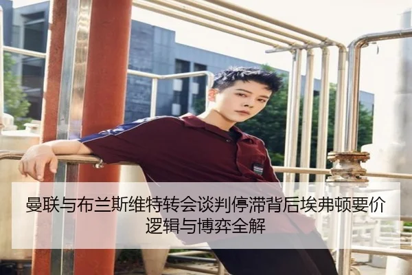 曼联与布兰斯维特转会谈判停滞背后埃弗顿要价逻辑与博弈全解（c7c7·app）