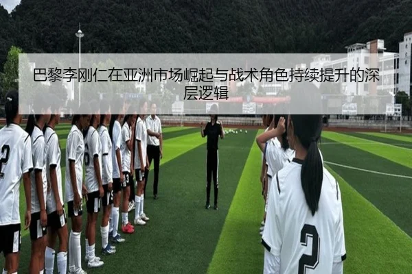 巴黎李刚仁在亚洲市场崛起与战术角色持续提升的深层逻辑 | c7c7·app