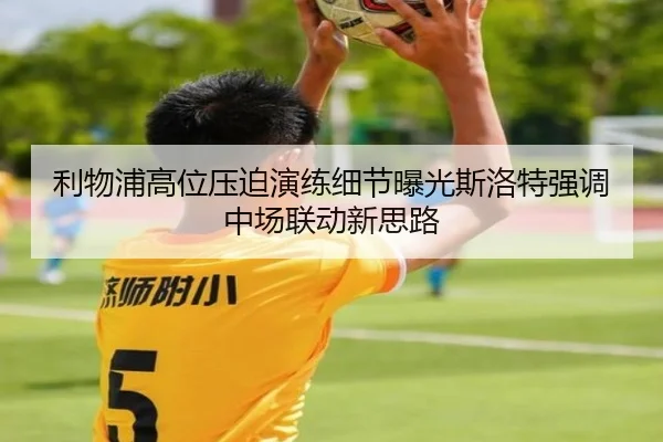 利物浦高位压迫演练细节曝光斯洛特强调中场联动新思路（c7c7·app）